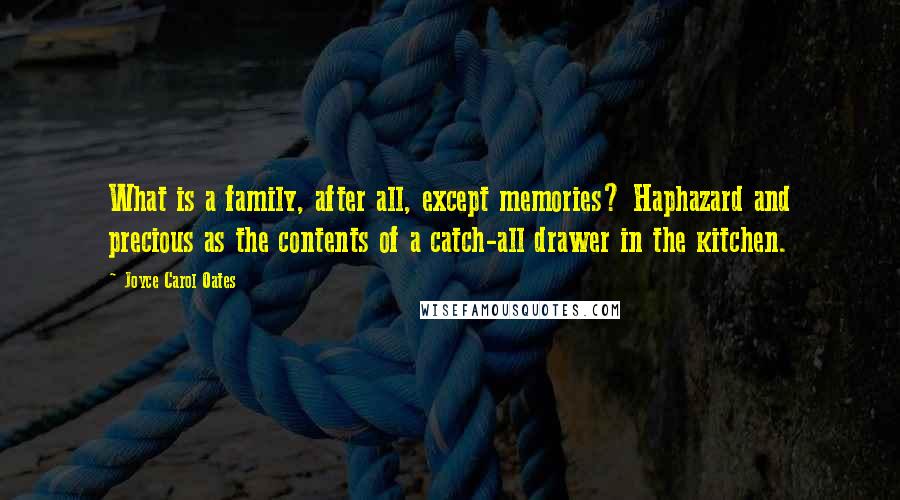 Joyce Carol Oates Quotes: What is a family, after all, except memories? Haphazard and precious as the contents of a catch-all drawer in the kitchen.