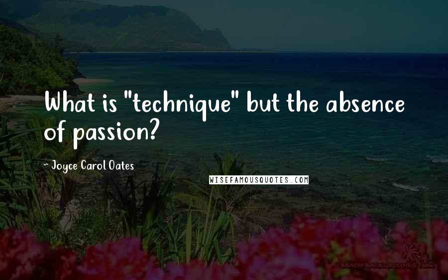 Joyce Carol Oates Quotes: What is "technique" but the absence of passion?