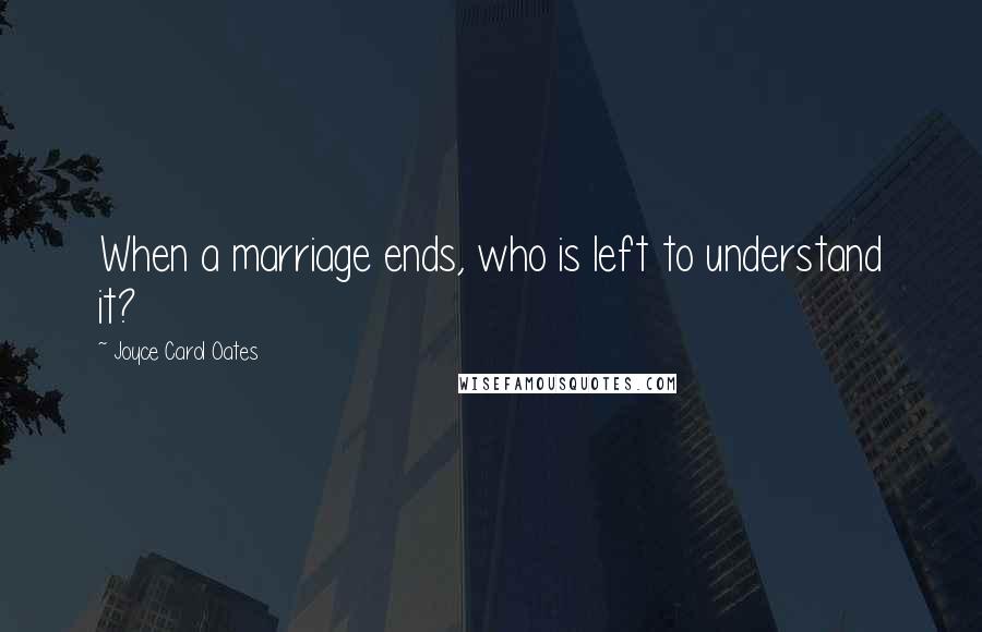 Joyce Carol Oates Quotes: When a marriage ends, who is left to understand it?