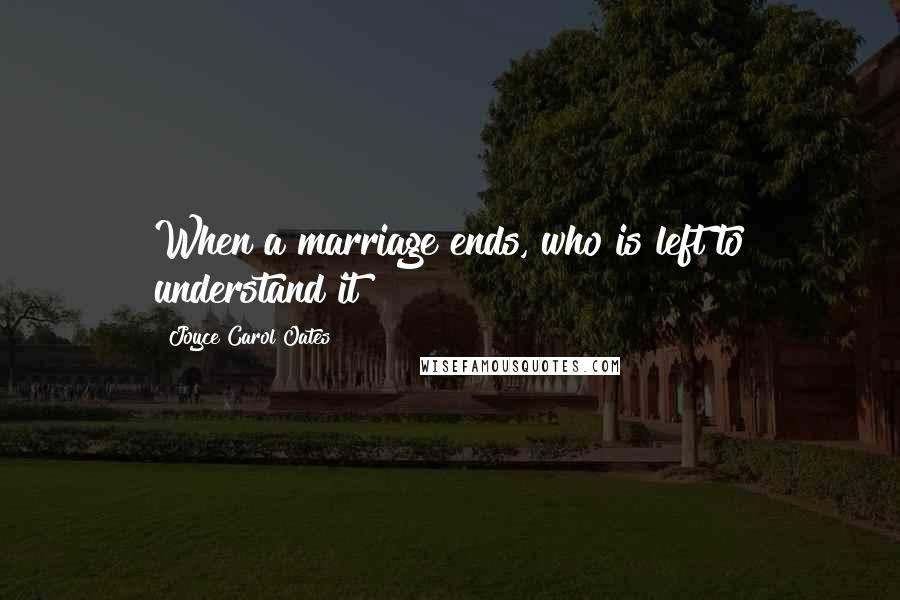 Joyce Carol Oates Quotes: When a marriage ends, who is left to understand it?