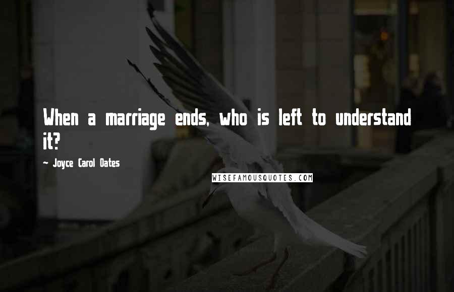 Joyce Carol Oates Quotes: When a marriage ends, who is left to understand it?