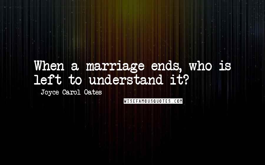 Joyce Carol Oates Quotes: When a marriage ends, who is left to understand it?
