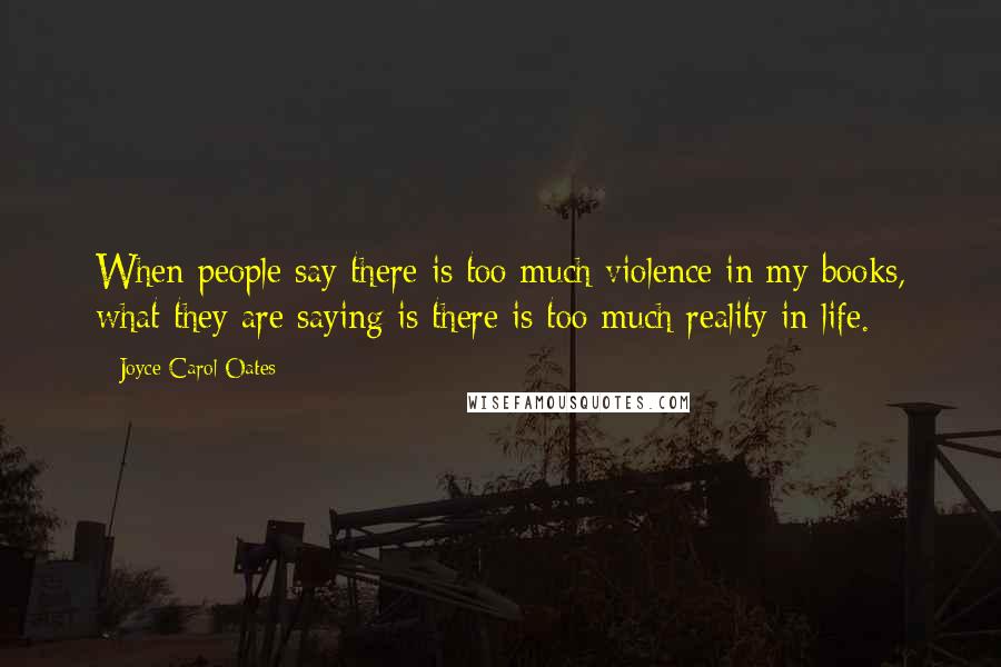 Joyce Carol Oates Quotes: When people say there is too much violence in my books, what they are saying is there is too much reality in life.