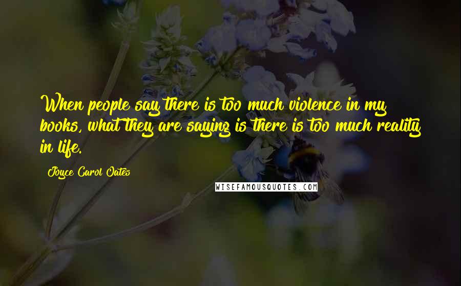 Joyce Carol Oates Quotes: When people say there is too much violence in my books, what they are saying is there is too much reality in life.