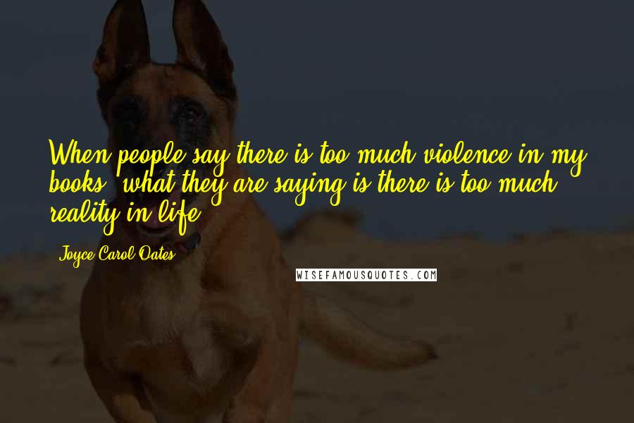 Joyce Carol Oates Quotes: When people say there is too much violence in my books, what they are saying is there is too much reality in life.