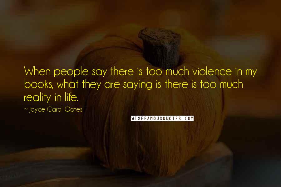 Joyce Carol Oates Quotes: When people say there is too much violence in my books, what they are saying is there is too much reality in life.