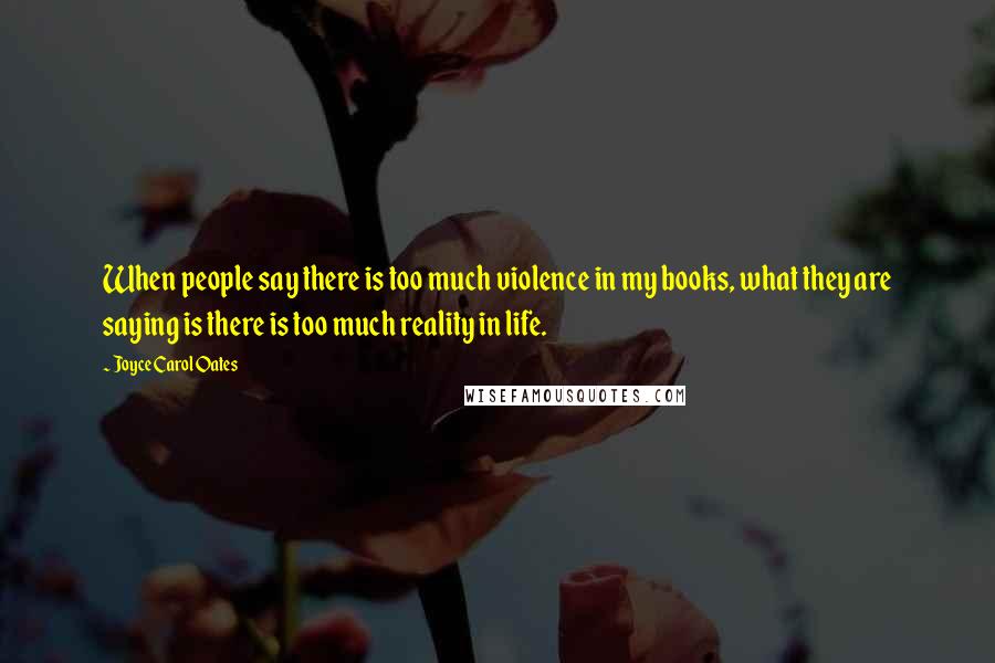 Joyce Carol Oates Quotes: When people say there is too much violence in my books, what they are saying is there is too much reality in life.