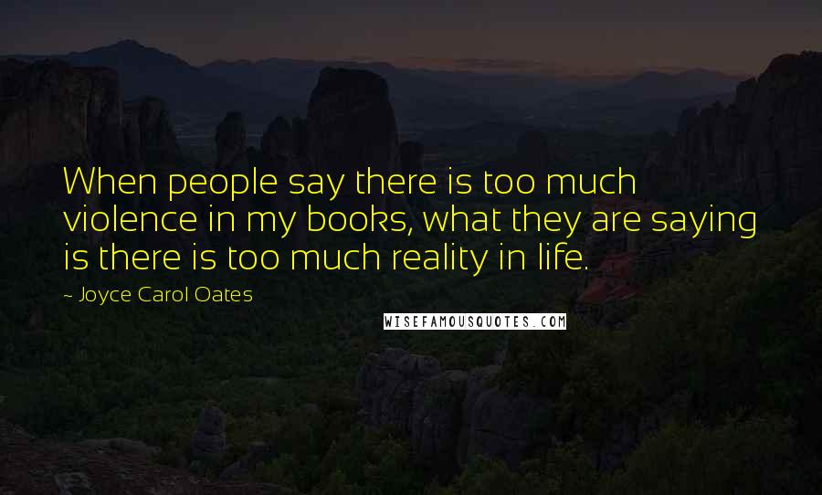 Joyce Carol Oates Quotes: When people say there is too much violence in my books, what they are saying is there is too much reality in life.