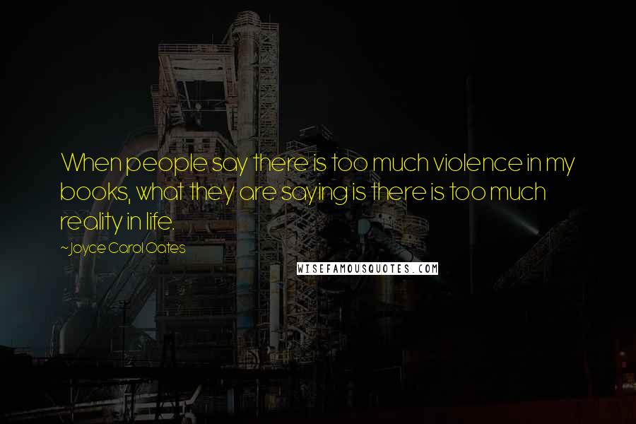 Joyce Carol Oates Quotes: When people say there is too much violence in my books, what they are saying is there is too much reality in life.