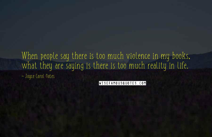 Joyce Carol Oates Quotes: When people say there is too much violence in my books, what they are saying is there is too much reality in life.