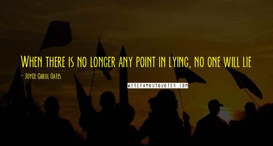 Joyce Carol Oates Quotes: When there is no longer any point in lying, no one will lie