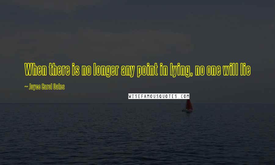 Joyce Carol Oates Quotes: When there is no longer any point in lying, no one will lie