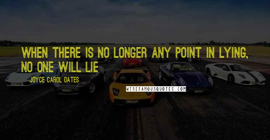 Joyce Carol Oates Quotes: When there is no longer any point in lying, no one will lie