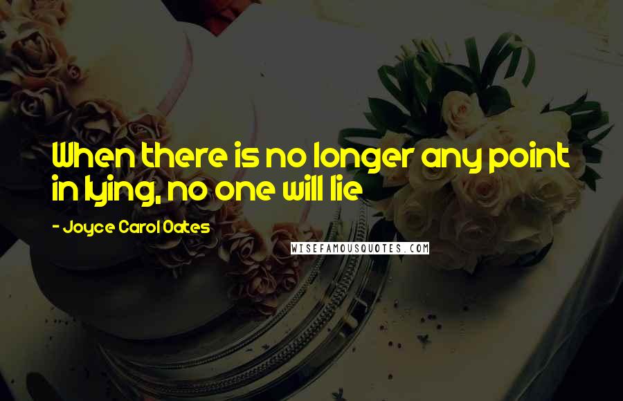 Joyce Carol Oates Quotes: When there is no longer any point in lying, no one will lie