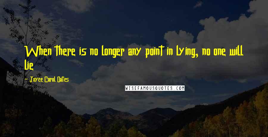 Joyce Carol Oates Quotes: When there is no longer any point in lying, no one will lie