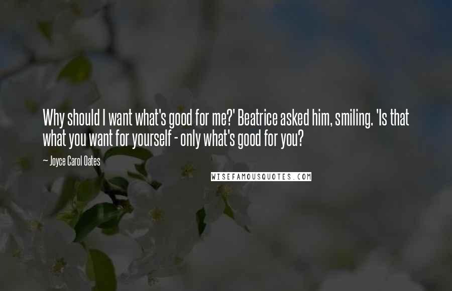 Joyce Carol Oates Quotes: Why should I want what's good for me?' Beatrice asked him, smiling. 'Is that what you want for yourself - only what's good for you?