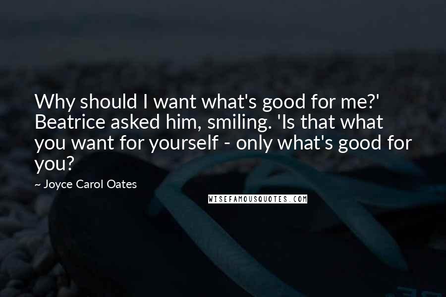 Joyce Carol Oates Quotes: Why should I want what's good for me?' Beatrice asked him, smiling. 'Is that what you want for yourself - only what's good for you?