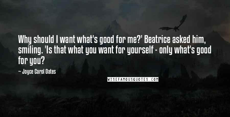 Joyce Carol Oates Quotes: Why should I want what's good for me?' Beatrice asked him, smiling. 'Is that what you want for yourself - only what's good for you?