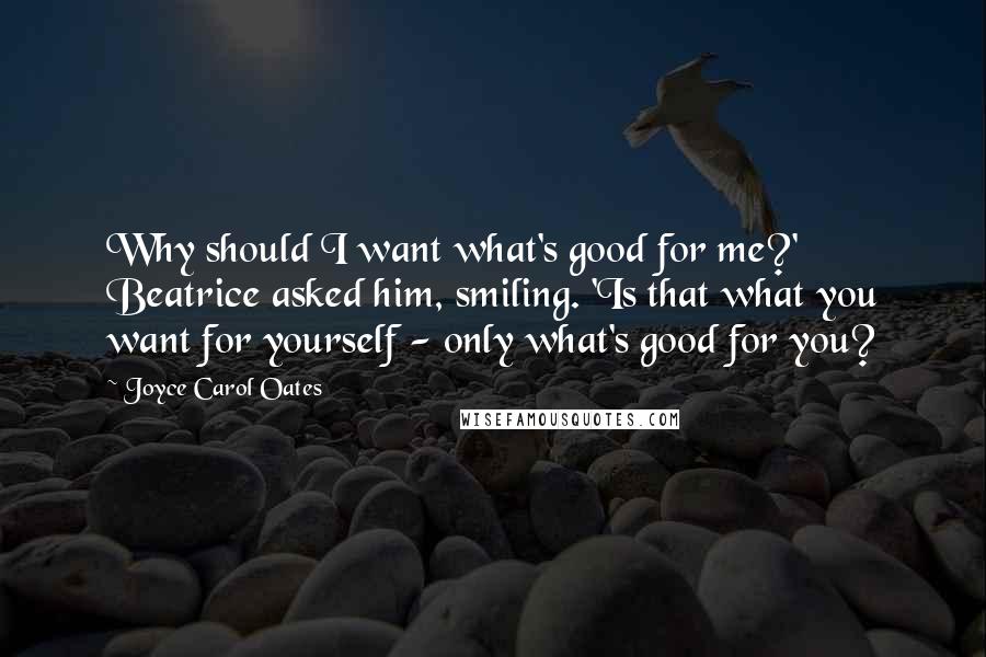 Joyce Carol Oates Quotes: Why should I want what's good for me?' Beatrice asked him, smiling. 'Is that what you want for yourself - only what's good for you?