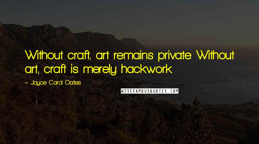 Joyce Carol Oates Quotes: Without craft, art remains private. Without art, craft is merely hackwork.