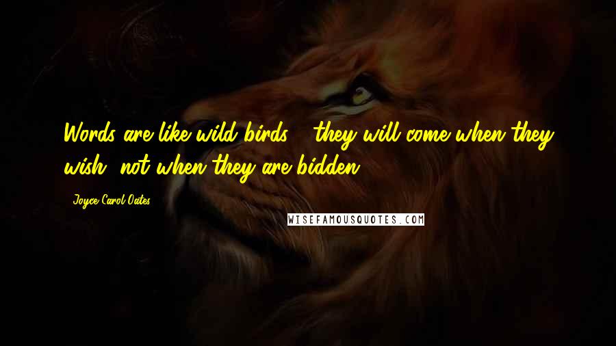 Joyce Carol Oates Quotes: Words are like wild birds - they will come when they wish, not when they are bidden.