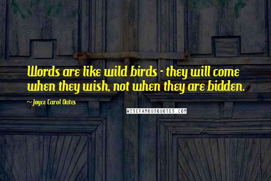 Joyce Carol Oates Quotes: Words are like wild birds - they will come when they wish, not when they are bidden.
