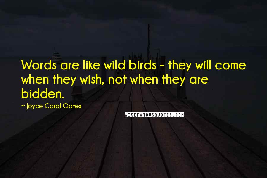 Joyce Carol Oates Quotes: Words are like wild birds - they will come when they wish, not when they are bidden.