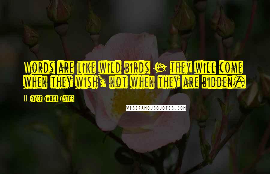 Joyce Carol Oates Quotes: Words are like wild birds - they will come when they wish, not when they are bidden.
