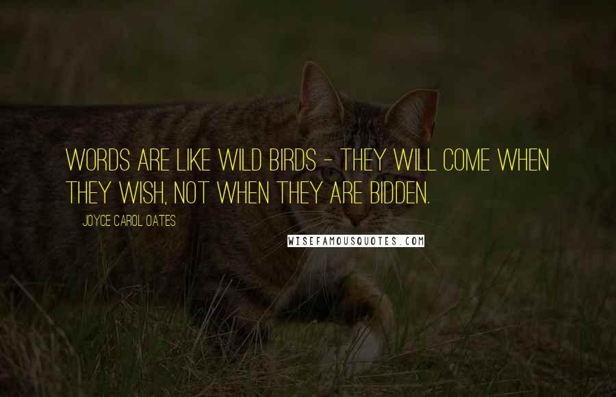 Joyce Carol Oates Quotes: Words are like wild birds - they will come when they wish, not when they are bidden.