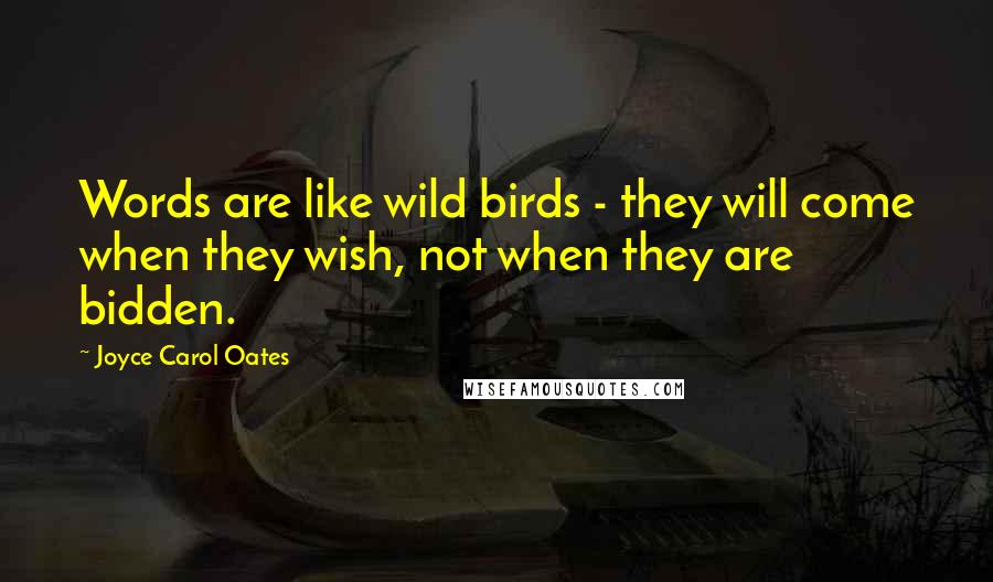 Joyce Carol Oates Quotes: Words are like wild birds - they will come when they wish, not when they are bidden.