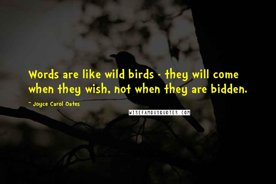 Joyce Carol Oates Quotes: Words are like wild birds - they will come when they wish, not when they are bidden.