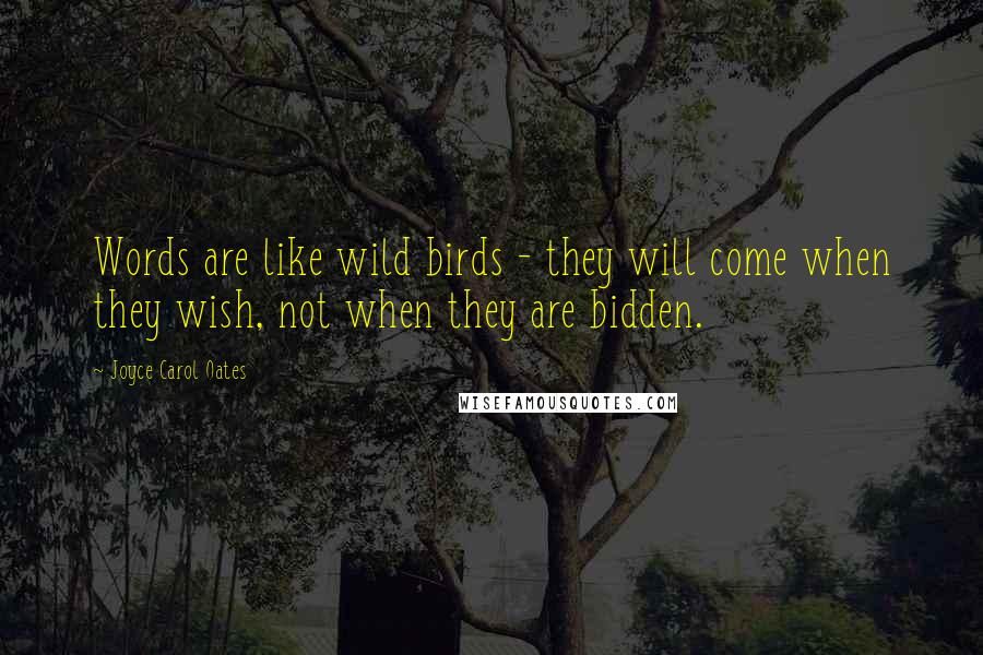 Joyce Carol Oates Quotes: Words are like wild birds - they will come when they wish, not when they are bidden.