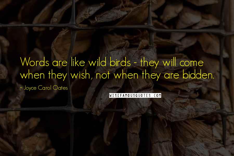 Joyce Carol Oates Quotes: Words are like wild birds - they will come when they wish, not when they are bidden.