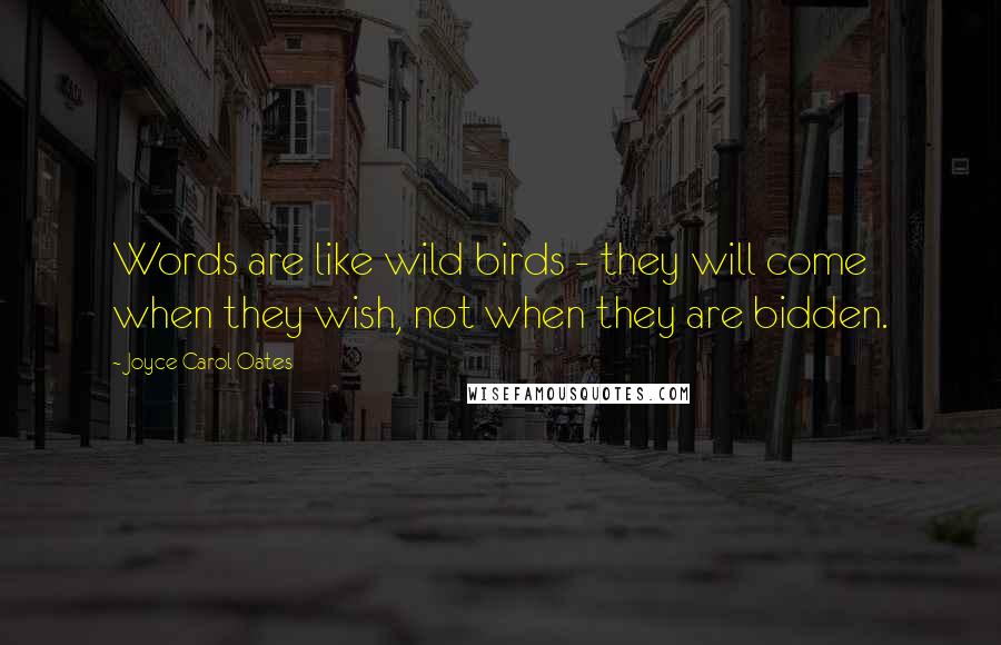 Joyce Carol Oates Quotes: Words are like wild birds - they will come when they wish, not when they are bidden.