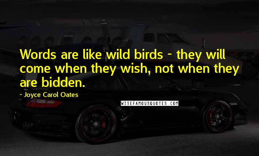 Joyce Carol Oates Quotes: Words are like wild birds - they will come when they wish, not when they are bidden.