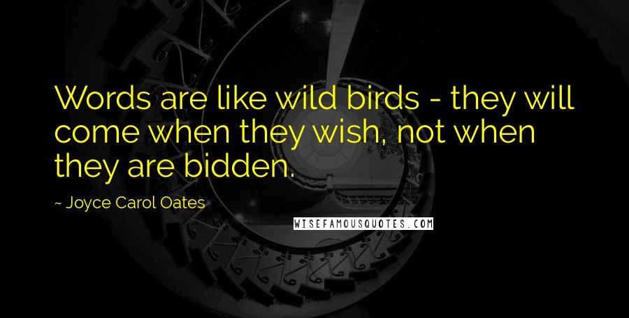 Joyce Carol Oates Quotes: Words are like wild birds - they will come when they wish, not when they are bidden.