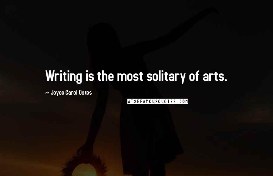 Joyce Carol Oates Quotes: Writing is the most solitary of arts.