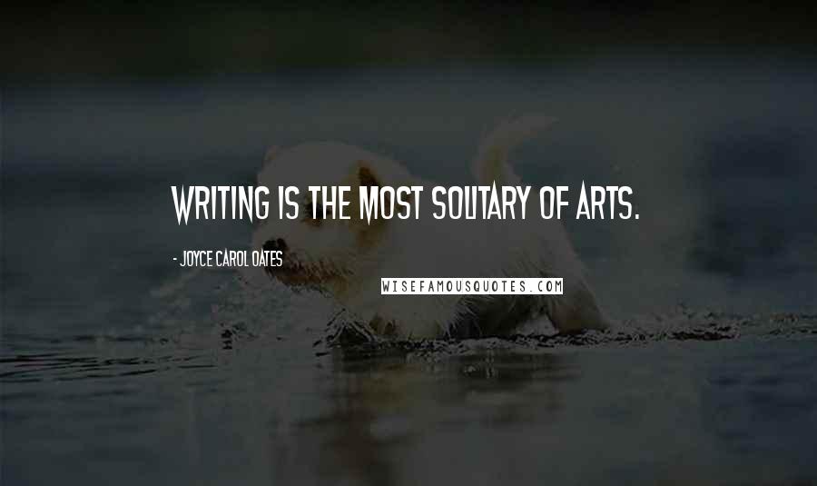 Joyce Carol Oates Quotes: Writing is the most solitary of arts.