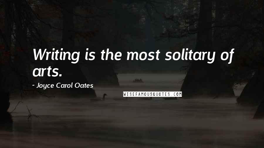 Joyce Carol Oates Quotes: Writing is the most solitary of arts.