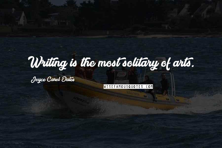 Joyce Carol Oates Quotes: Writing is the most solitary of arts.