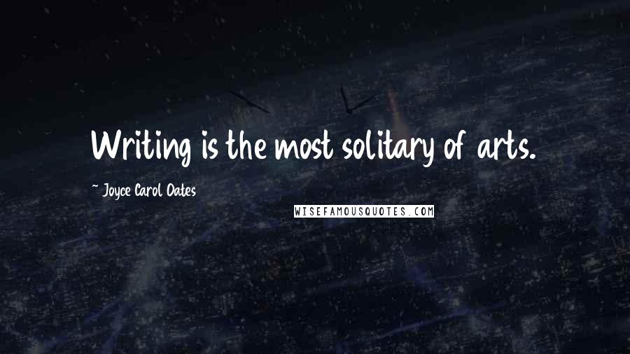 Joyce Carol Oates Quotes: Writing is the most solitary of arts.