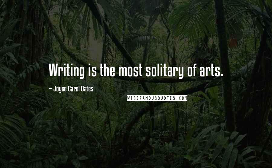 Joyce Carol Oates Quotes: Writing is the most solitary of arts.