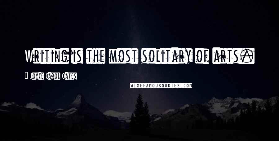 Joyce Carol Oates Quotes: Writing is the most solitary of arts.