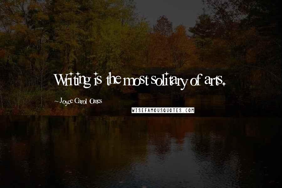 Joyce Carol Oates Quotes: Writing is the most solitary of arts.