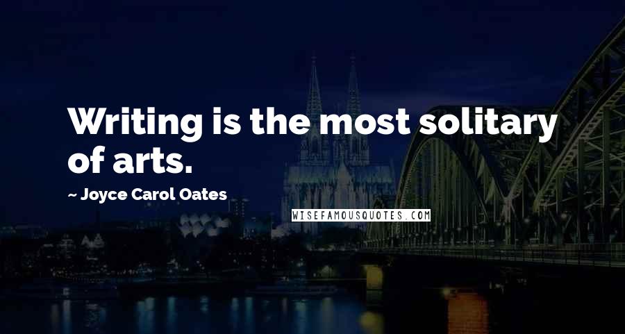 Joyce Carol Oates Quotes: Writing is the most solitary of arts.