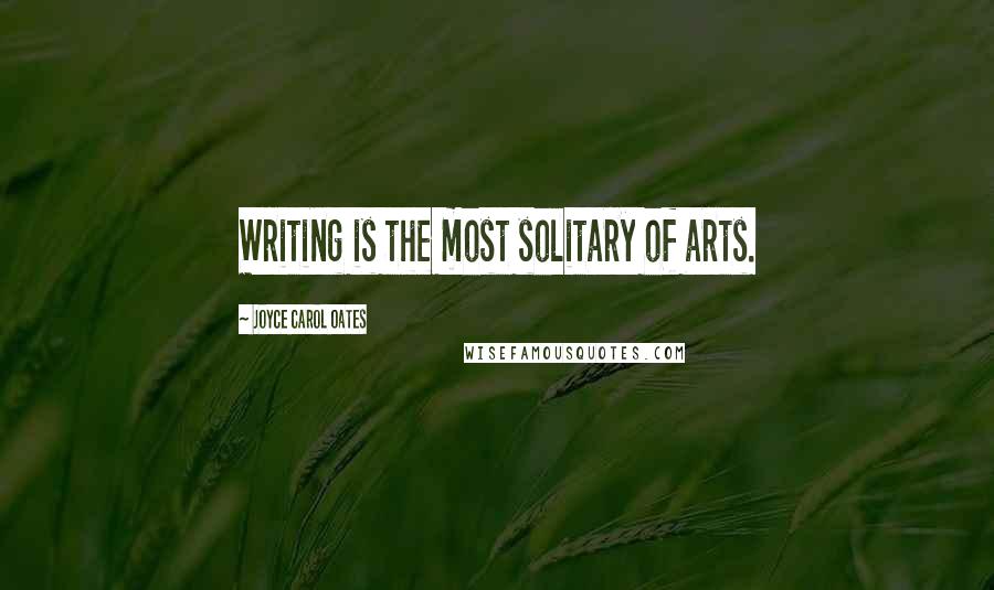 Joyce Carol Oates Quotes: Writing is the most solitary of arts.