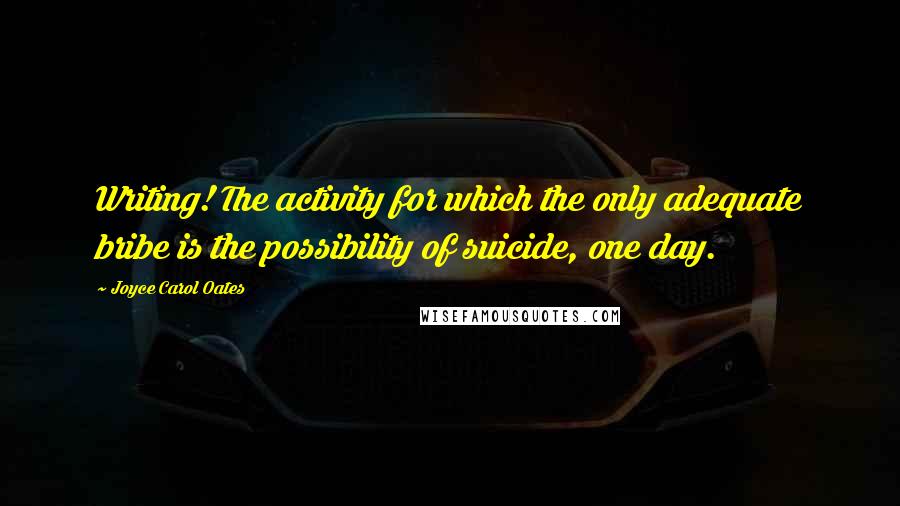 Joyce Carol Oates Quotes: Writing! The activity for which the only adequate bribe is the possibility of suicide, one day.