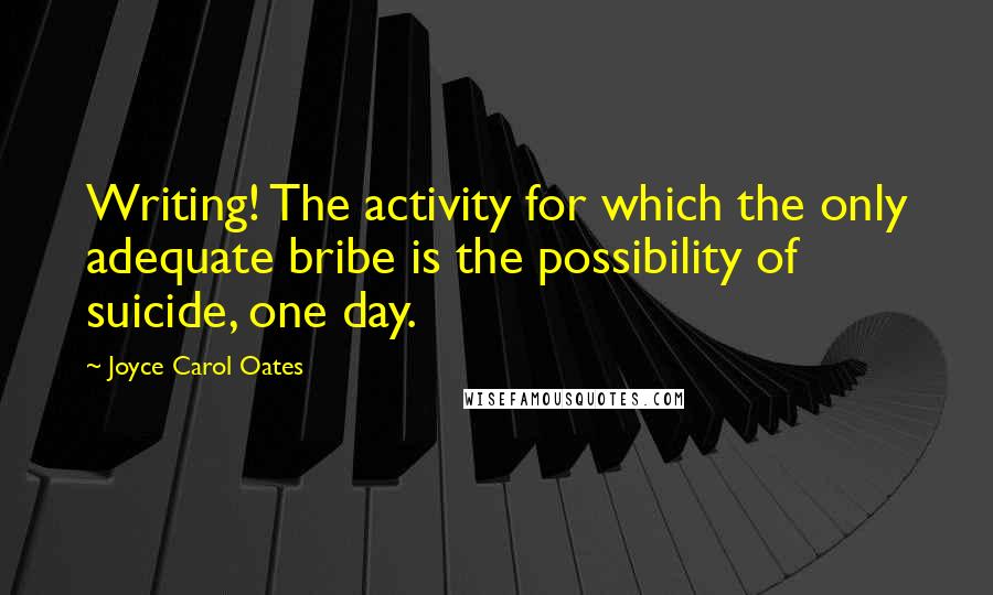 Joyce Carol Oates Quotes: Writing! The activity for which the only adequate bribe is the possibility of suicide, one day.