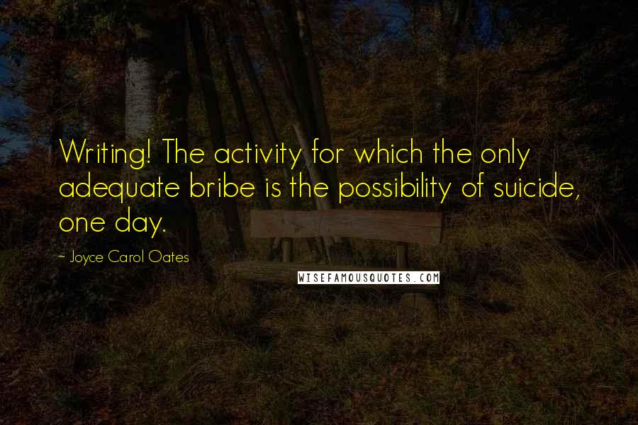 Joyce Carol Oates Quotes: Writing! The activity for which the only adequate bribe is the possibility of suicide, one day.