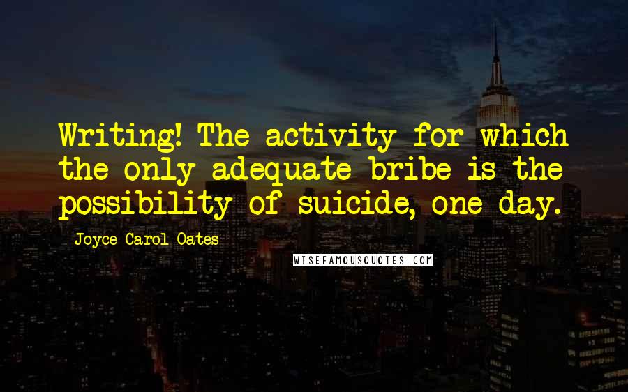 Joyce Carol Oates Quotes: Writing! The activity for which the only adequate bribe is the possibility of suicide, one day.